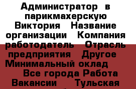 Администратор. в парикмахерскую Виктория › Название организации ­ Компания-работодатель › Отрасль предприятия ­ Другое › Минимальный оклад ­ 6 000 - Все города Работа » Вакансии   . Тульская обл.